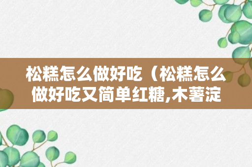 松糕怎么做好吃（松糕怎么做好吃又简单红糖,木薯淀粉用红薯淀粉可以吗）