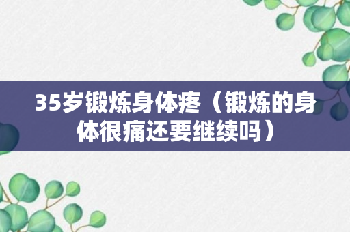 35岁锻炼身体疼（锻炼的身体很痛还要继续吗）