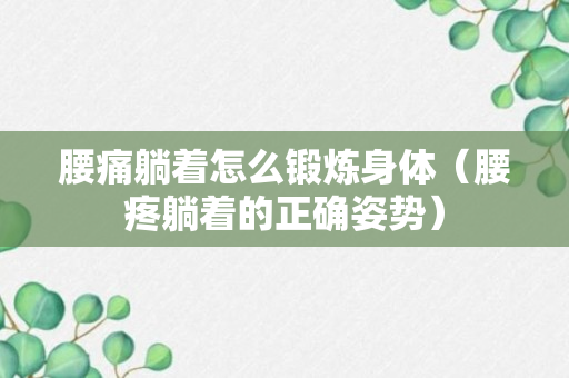 腰痛躺着怎么锻炼身体（腰疼躺着的正确姿势）