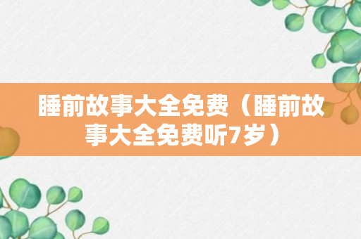 睡前故事大全免费（睡前故事大全免费听7岁）