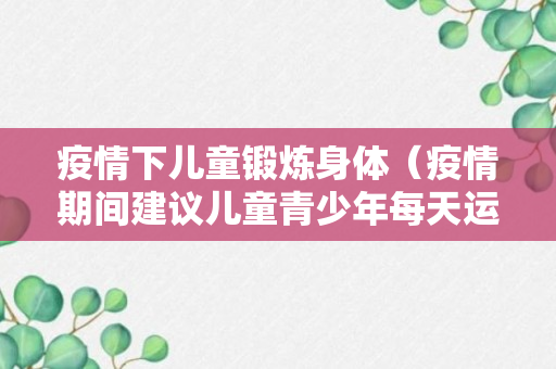 疫情下儿童锻炼身体（疫情期间建议儿童青少年每天运动）