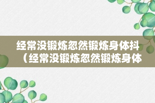 经常没锻炼忽然锻炼身体抖（经常没锻炼忽然锻炼身体抖动正常吗）