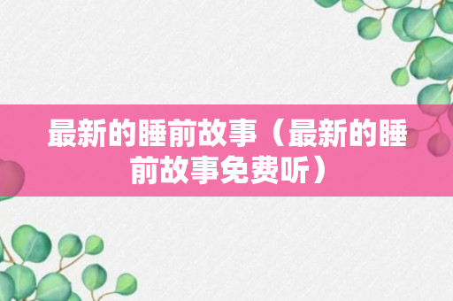 最新的睡前故事（最新的睡前故事免费听）