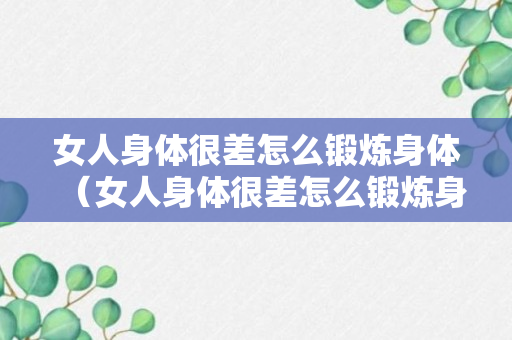 女人身体很差怎么锻炼身体（女人身体很差怎么锻炼身体才好）