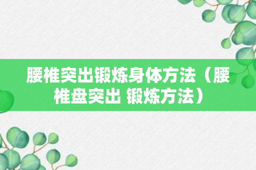 腰椎突出锻炼身体方法（腰椎盘突出 锻炼方法）