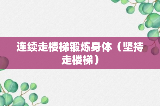 连续走楼梯锻炼身体（坚持走楼梯）