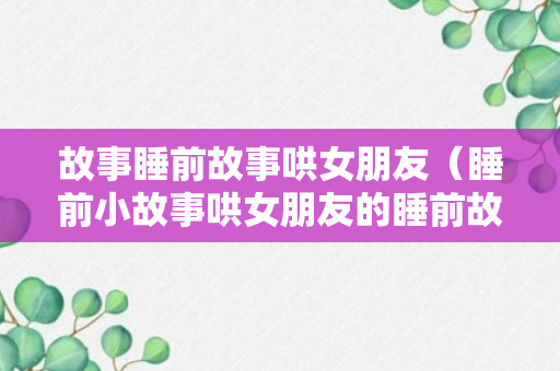 故事睡前故事哄女朋友（睡前小故事哄女朋友的睡前故事）