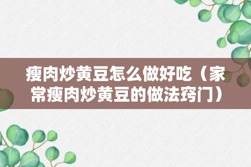 瘦肉炒黄豆怎么做好吃（家常瘦肉炒黄豆的做法窍门）