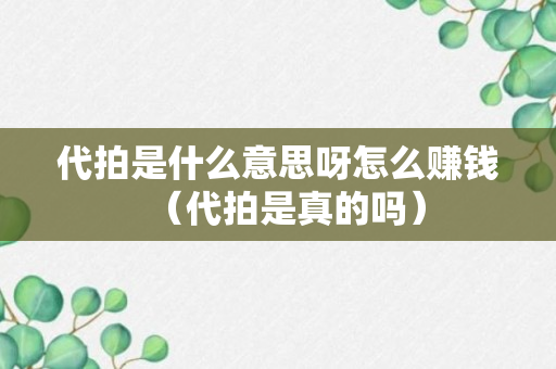 代拍是什么意思呀怎么赚钱（代拍是真的吗）