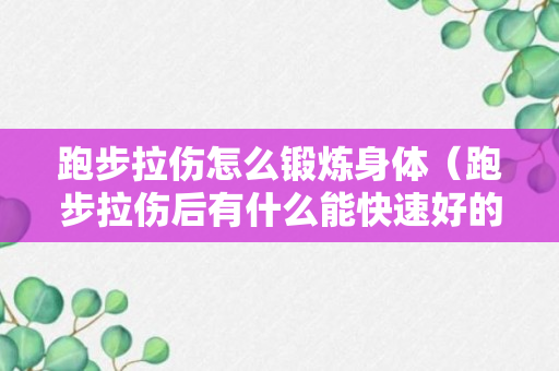 跑步拉伤怎么锻炼身体（跑步拉伤后有什么能快速好的方法）