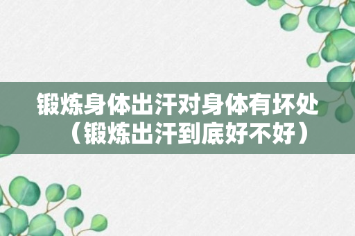 锻炼身体出汗对身体有坏处（锻炼出汗到底好不好）