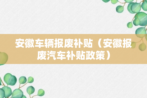 安徽车辆报废补贴（安徽报废汽车补贴政策）