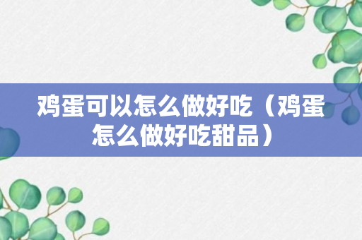 鸡蛋可以怎么做好吃（鸡蛋怎么做好吃甜品）