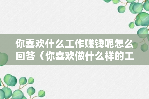 你喜欢什么工作赚钱呢怎么回答（你喜欢做什么样的工作? 为什么?）