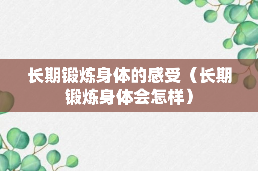 长期锻炼身体的感受（长期锻炼身体会怎样）