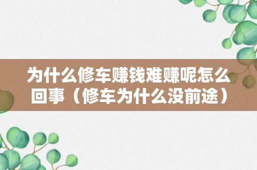 为什么修车赚钱难赚呢怎么回事（修车为什么没前途）