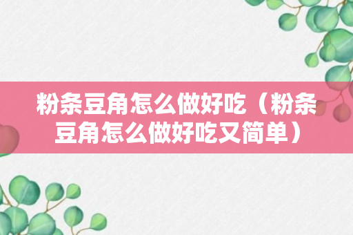 粉条豆角怎么做好吃（粉条豆角怎么做好吃又简单）