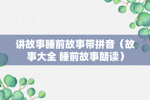 讲故事睡前故事带拼音（故事大全 睡前故事朗读）