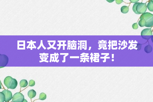 日本人又开脑洞，竟把沙发变成了一条裙子！