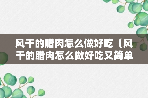 风干的腊肉怎么做好吃（风干的腊肉怎么做好吃又简单）