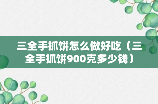 三全手抓饼怎么做好吃（三全手抓饼900克多少钱）