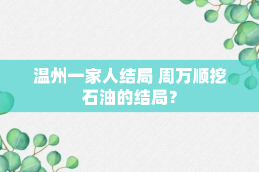 温州一家人结局 周万顺挖石油的结局？