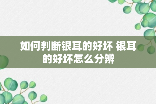 如何判断银耳的好坏 银耳的好坏怎么分辨