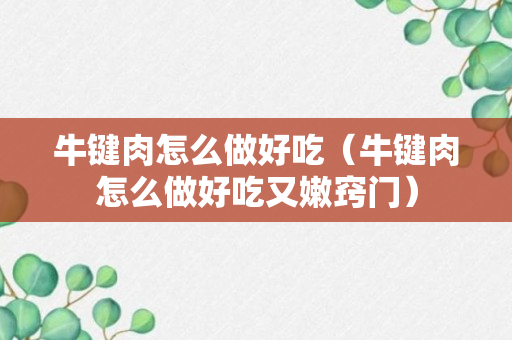 牛键肉怎么做好吃（牛键肉怎么做好吃又嫩窍门）