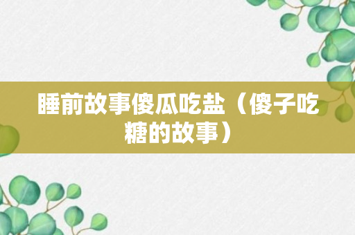 睡前故事傻瓜吃盐（傻子吃糖的故事）