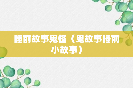 睡前故事鬼怪（鬼故事睡前小故事）