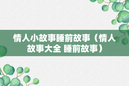 情人小故事睡前故事（情人故事大全 睡前故事）