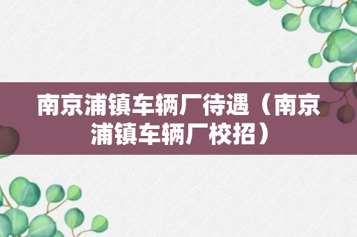 南京浦镇车辆厂待遇（南京浦镇车辆厂校招）