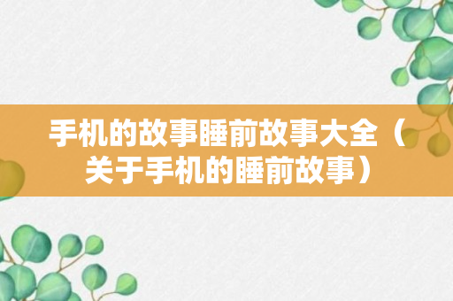 手机的故事睡前故事大全（关于手机的睡前故事）