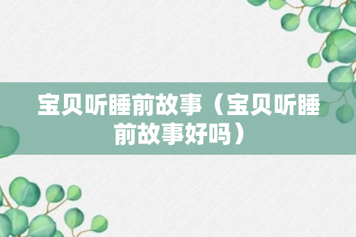 宝贝听睡前故事（宝贝听睡前故事好吗）