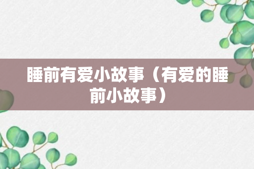 睡前有爱小故事（有爱的睡前小故事）