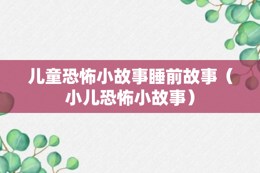 儿童恐怖小故事睡前故事（小儿恐怖小故事）