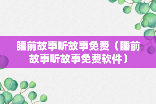 睡前故事听故事免费（睡前故事听故事免费软件）