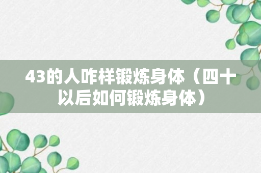 43的人咋样锻炼身体（四十以后如何锻炼身体）