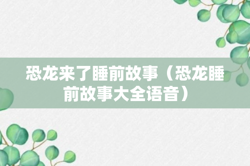 恐龙来了睡前故事（恐龙睡前故事大全语音）