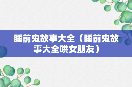 睡前鬼故事大全（睡前鬼故事大全哄女朋友）