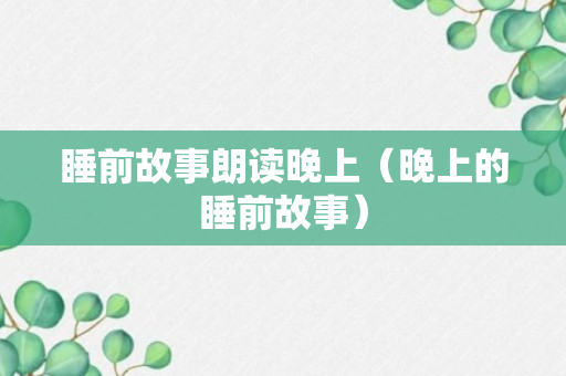 睡前故事朗读晚上（晚上的睡前故事）