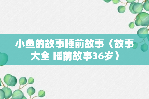 小鱼的故事睡前故事（故事大全 睡前故事36岁）