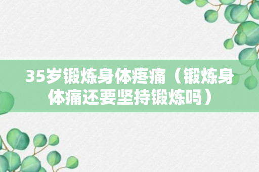 35岁锻炼身体疼痛（锻炼身体痛还要坚持锻炼吗）