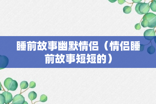 睡前故事幽默情侣（情侣睡前故事短短的）