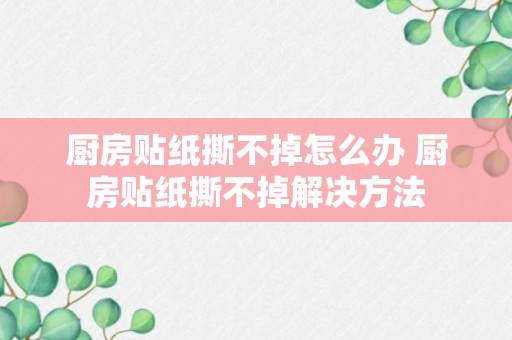 厨房贴纸撕不掉怎么办 厨房贴纸撕不掉解决方法