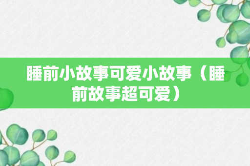 睡前小故事可爱小故事（睡前故事超可爱）