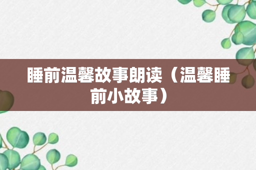 睡前温馨故事朗读（温馨睡前小故事）