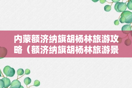 内蒙额济纳旗胡杨林旅游攻略（额济纳旗胡杨林旅游景点）