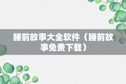 睡前故事大全软件（睡前故事免费下载）