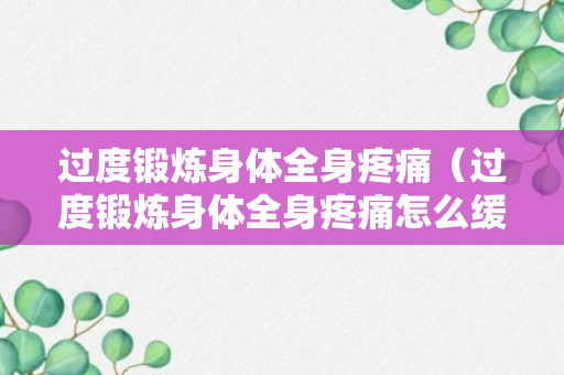 过度锻炼身体全身疼痛（过度锻炼身体全身疼痛怎么缓解）